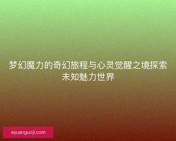 梦幻魔力的奇幻旅程与心灵觉醒之境探索未知魅力世界