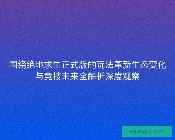 围绕绝地求生正式版的玩法革新生态变化与竞技未来全解析深度观察