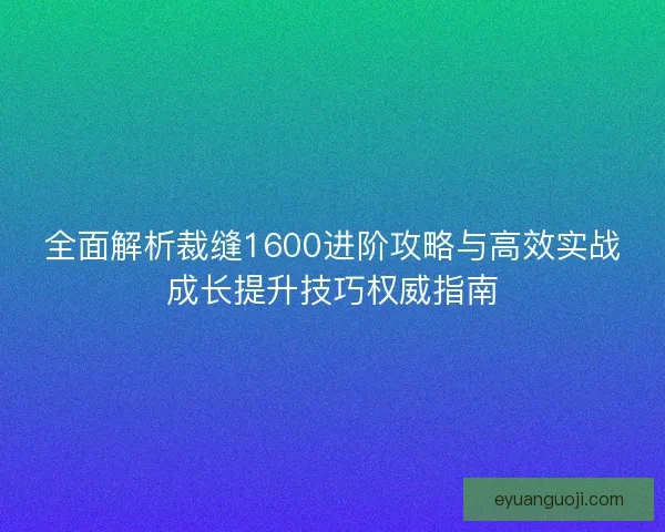 全面解析裁缝1600进阶攻略与高效实战成长提升技巧权威指南