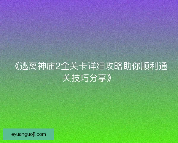 《逃离神庙2全关卡详细攻略助你顺利通关技巧分享》